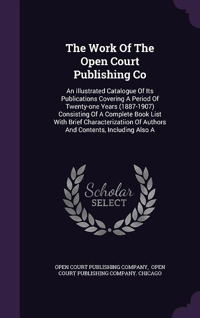 The Work Of The Open Court Publishing Co: An Illustrated Catalogue Of Its Publications Covering A Period Of Twenty-one Years (1887-1907) Cons
