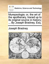 Murepsologia; Or, The Art Of The Apothecary, Traced Up To Its Original Source In History; ... By Joseph Bradney, Esq.