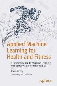 Applied Machine Learning For Health And Fitness: A Practical Guide To With Deep Vision, Sensors Iot