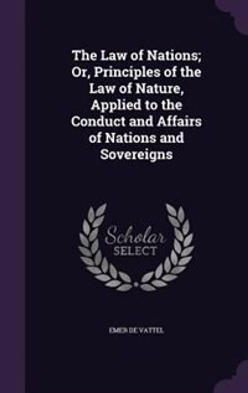 The Law of Nations; Or, Principles of the Law of Nature, Applied to the Conduct and Affairs of Nations and Sovereigns