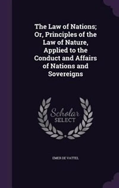 The Law of Nations; Or, Principles of the Law of Nature, Applied to the Conduct and Affairs of Nations and Sovereigns