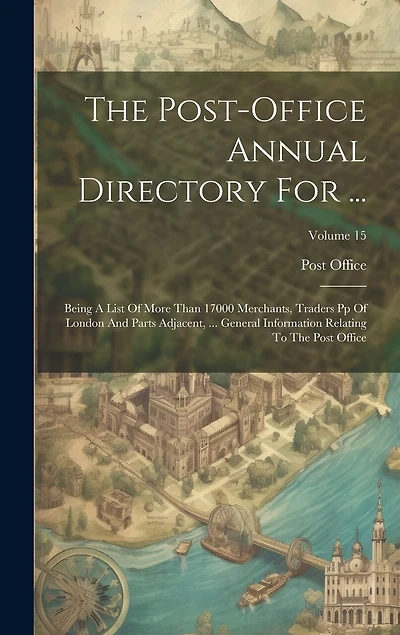 The Post-office Annual Directory For ...: Being A List Of More Than 17000 Merchants, Traders Pp Of London And Parts Adjacent, ... General Information Relating To The Post Office; Volume 15