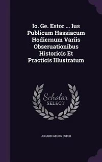 Io. Ge. Estor ... Ius Publicum Hassiacum Hodiernum Variis Obseruationibus Historicis Et Practicis Illustratum