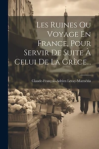 Les Ruines Ou Voyage En France, Pour Servir De Suite À Celui De La Grèce...