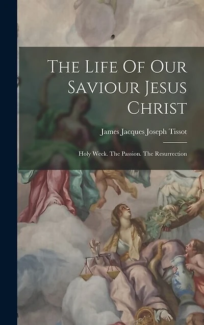 The Life Of Our Saviour Jesus Christ: Holy Week. The Passion. The Resurrection
