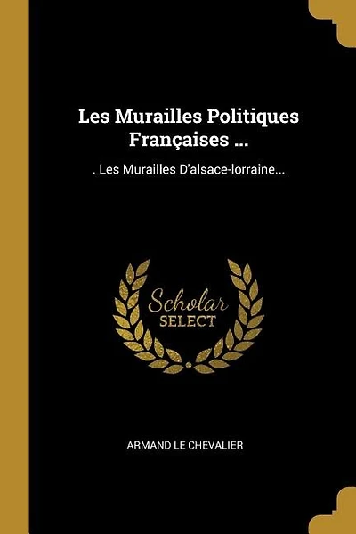 Les Murailles Politiques Françaises ...: . Les Murailles D'alsace-lorraine...