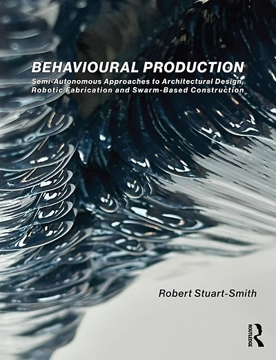 Behavioural Production: Semi-Autonomous Approaches to Architectural Design, Robotic Fabrication and Collective Construction
