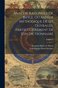 Analyse Raisonnée De Bayle, Ou Abrégé Méthodique De Ses Ouvrages, Particuliérement De Son Dictionnaire; Volume 1