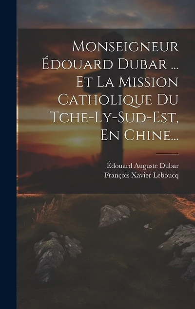 Monseigneur Édouard Dubar ... Et La Mission Catholique Du Tche-ly-sud-est, En Chine...