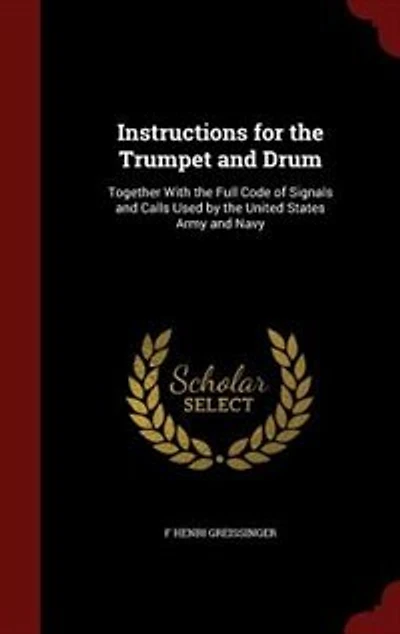 Instructions for the Trumpet and Drum: Together With Full Code of Signals Calls Used by United States Army Navy