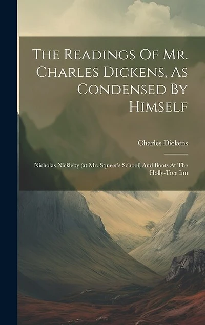 The Readings Of Mr. Charles Dickens, As Condensed By Himself: Nicholas Nickleby (at Mr. Squeer's School) And Boots At The Holly-tree Inn