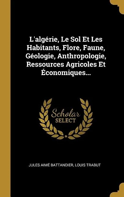 L'algérie, Le Sol Et Les Habitants, Flore, Faune, Géologie, Anthropologie, Ressources Agricoles Économiques...