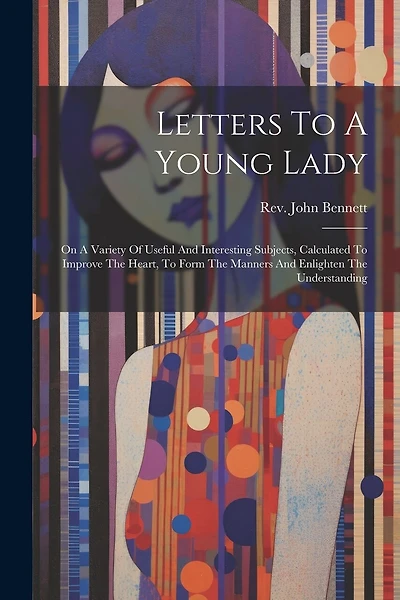 Letters To A Young Lady: On A Variety Of Useful And Interesting Subjects, Calculated To Improve The Heart, To Form The Manners And Enlighten The Understanding