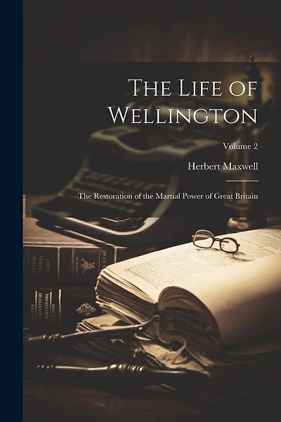 The Life of Wellington: The Restoration of the Martial Power of Great Britain; Volume 2