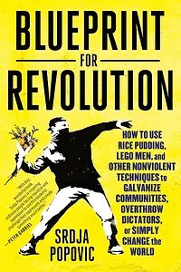 Blueprint for Revolution: How to Use Rice Pudding, Lego Men, and Other Nonviolent Techniques Galvanize Communities, Overthrow Dictators, or Simply Change the World