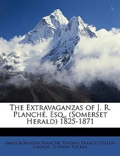 The Extravaganzas of J. R. Planche, Esq., (Somerset Herald) 1825-1871