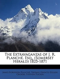 The Extravaganzas of J. R. Planche, Esq., (Somerset Herald) 1825-1871