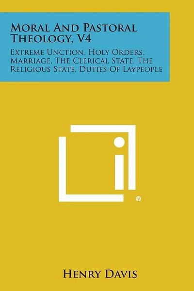 Moral and Pastoral Theology, V4: Extreme Unction, Holy Orders, Marriage, the Clerical State, the Religious State, Duties of Laypeople