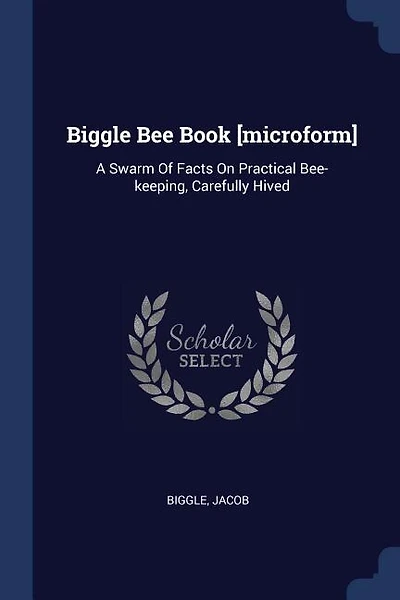 Biggle Bee Book [microform]: A Swarm Of Facts On Practical Bee-keeping, Carefully Hived