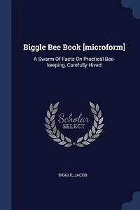 Biggle Bee Book [microform]: A Swarm Of Facts On Practical Bee-keeping, Carefully Hived