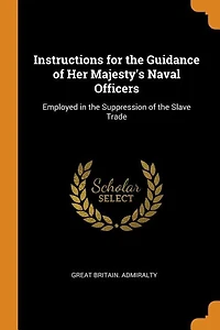 Instructions for the Guidance of Her Majesty's Naval Officers: Employed in the Suppression of the Slave Trade