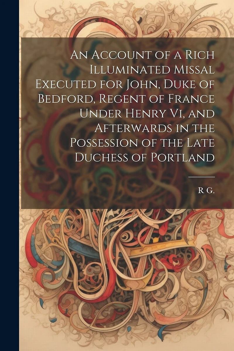 An Account of a Rich Illuminated Missal Executed for John, Duke of Bedford, Regent of France Under Henry Vi