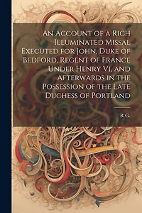 An Account of a Rich Illuminated Missal Executed for John, Duke of Bedford, Regent of France Under Henry Vi