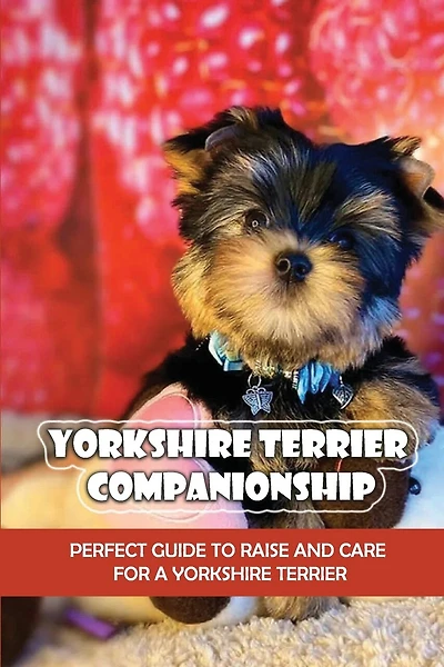 Yorkshire Terrier Companionship: Perfect Guide To Raise And Care For A Yorkshire Terrier: Tips For Raising A Yorkie