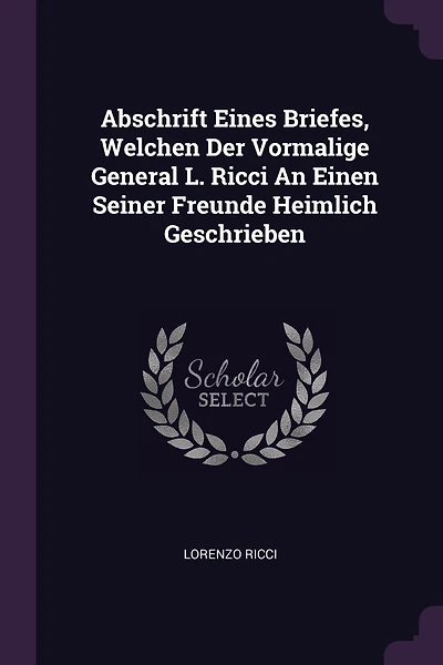 Abschrift Eines Briefes, Welchen Der Vormalige General L. Ricci An Einen Seiner Freunde Heimlich Geschrieben