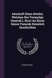 Abschrift Eines Briefes, Welchen Der Vormalige General L. Ricci An Einen Seiner Freunde Heimlich Geschrieben