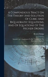 A Compendious Tract On The Theory And Solution Of Cubic And Biquadratic Equations, And Of Equations Of The Higher Orders: Intended As A Supplement To His "treatise On The Elements Of Algebra"