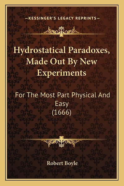 Hydrostatical Paradoxes, Made Out By New Experiments: For The Most Part Physical And Easy (1666)