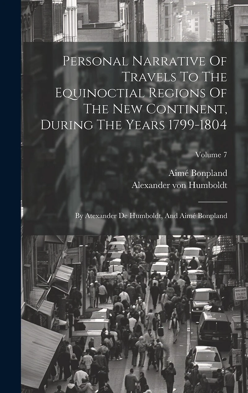 Personal Narrative Of Travels To The Equinoctial Regions Of The New Continent, During The Years 1799-1804: By Atexander De Humboldt, And Aimé Bonpland; Volume 7
