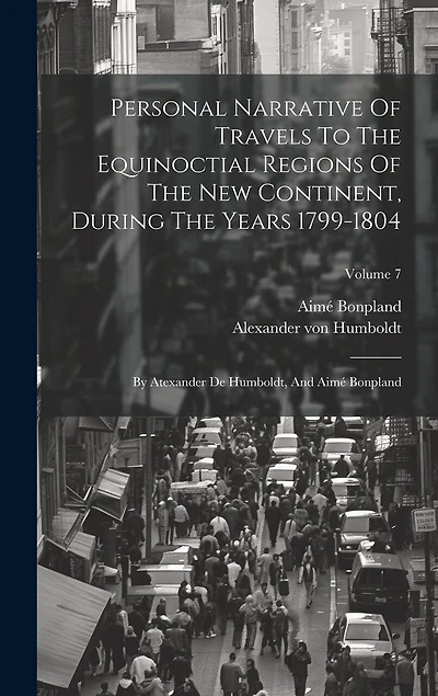 Personal Narrative Of Travels To The Equinoctial Regions Of The New Continent, During The Years 1799-1804: By Atexander De Humboldt, And Aimé Bonpland; Volume 7