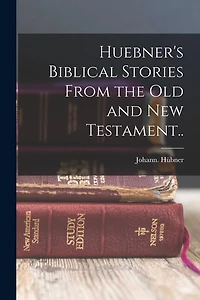 Huebner's Biblical Stories From the Old and New Testament..