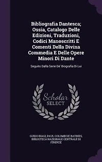 Bibliografia Dantesca; Ossia, Catalogo Delle Edizioni, Traduzioni, Codici Manoscritti E Comenti Della Divina Commedia E Delle Opere Minori Di Dante: Seguito Dalla Serie De' Biografia Di Lui