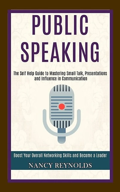 Public Speaking: The Self Help Guide To Mastering Small Talk, Presentations And Influence In Communication (boost Yo