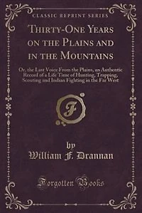 Thirty-One Years on the Plains and in the Mountains: Or, the Last Voice From the Plains, an Authentic Record of a Life Time of Hunting, Trapping, Scouti