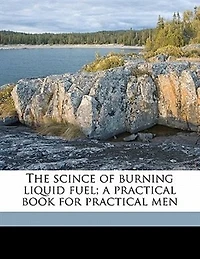 The Scince of Burning Liquid Fuel: A Practical Book for Men (Classic Reprint)