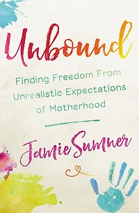 Unbound: Finding Freedom From Unrealistic Expectations Of Motherhood