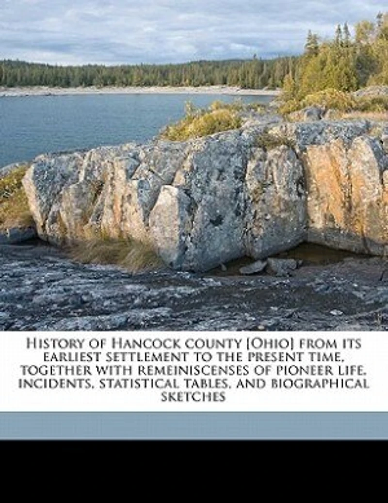 History of Hancock County [Ohio] From Its Earliest Settlement to the Present Time: Together With Remeiniscenses Pioneer Life, Incidents, Statistical Tables, and Biographical Sketc