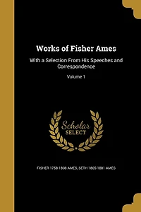 Works of Fisher Ames: With a Selection From His Speeches and Correspondence; Volume 1