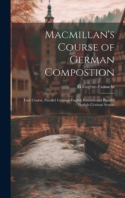 Macmillan's Course of German Compostion: First Course, Parallel German-English Extracts and Parallel English-German Syntax