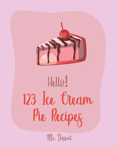 Hello! 123 Ice Cream Pie Recipes: Best Ice Cream Pie Cookbook Ever For Beginners [Cranberry Cookbook, Toffee Cookbook, Frozen Yogurt Recipe Book, Peach Pie Recipe, Pumpkin Pie Cookbook] [Book 1]