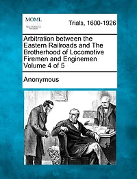 Arbitration Between The Eastern Railroads And The Brotherhood Of Locomotive Firemen And Enginemen Volume 4 Of 5