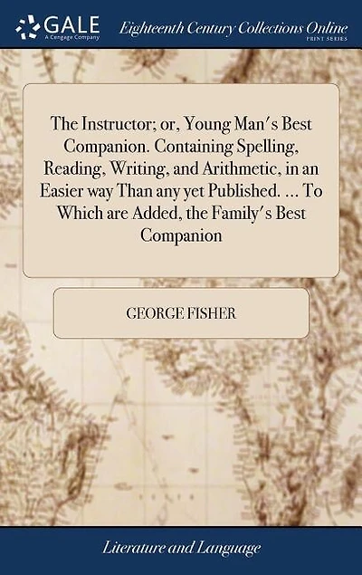 The Instructor; or, Young Man's Best Companion. Containing Spelling, Reading, Writing, and Arithmetic, in an Easier way Than any yet Published. ... To Which are Added