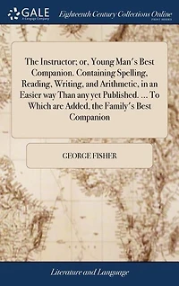 The Instructor; or, Young Man's Best Companion. Containing Spelling, Reading, Writing, and Arithmetic, in an Easier way Than any yet Published. ... To Which are Added