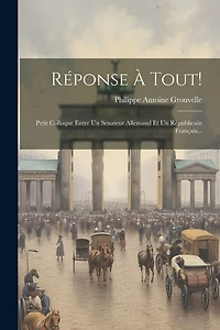 Réponse À Tout!: Petit Colloque Entre Un Senateur Allemand Et Un Républicain Français...