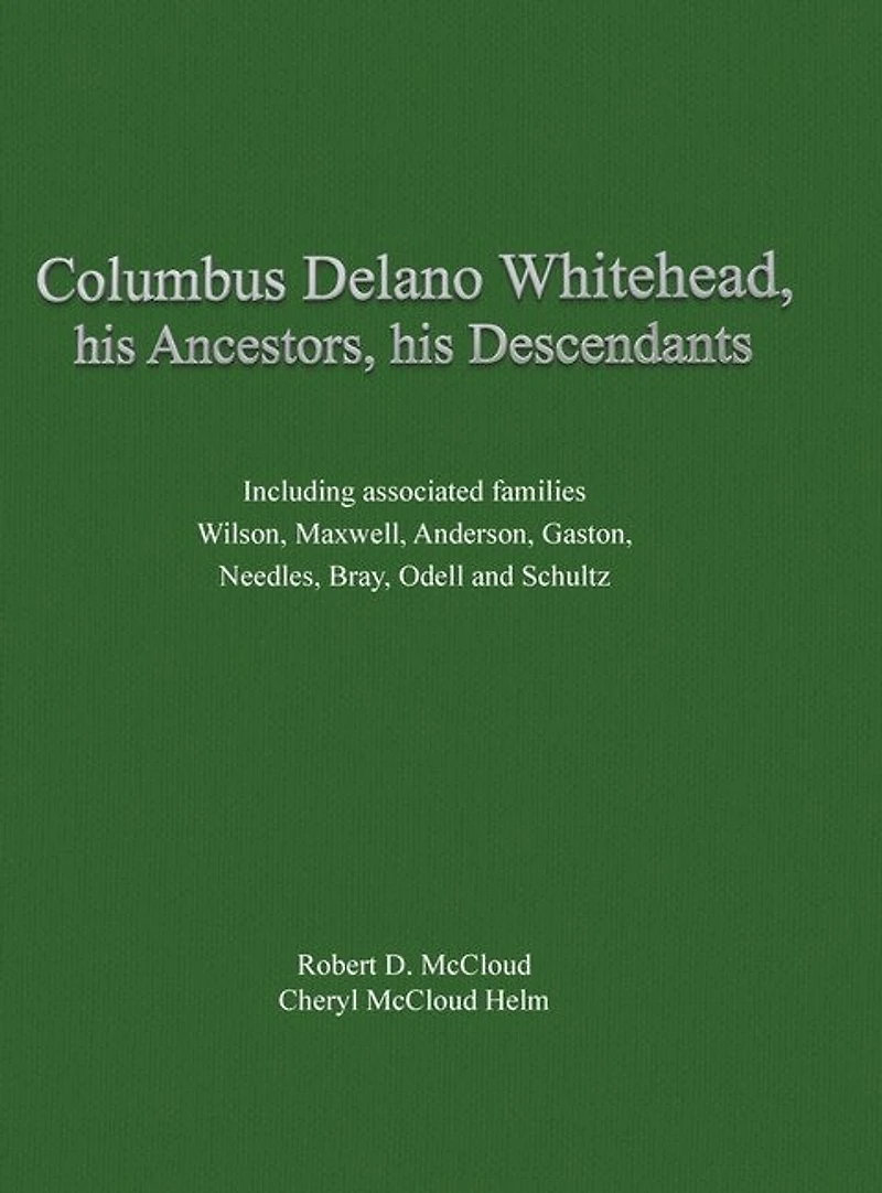 Columbus Delano Whitehead, His Ancestors, His Descendants: Including associated families, Wilson, Maxwell, Anderson, Gaston, Needles, Bray, Odell and Schultz