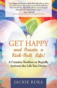 Get Happy And Create A Kick-butt Life: Creative Toolbox To Rapidly Activate The Life You Desire